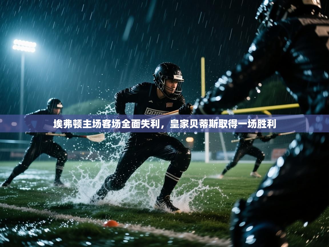埃弗顿主场客场全面失利,皇家贝蒂斯取得一场胜利